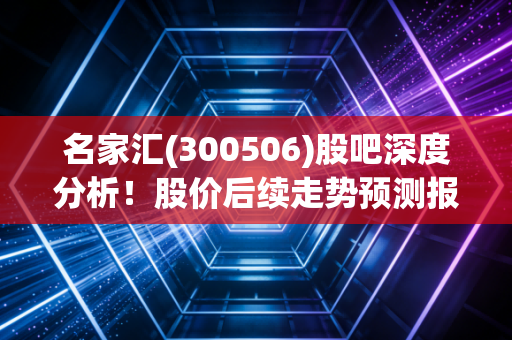 名家汇(300506)股吧深度分析！股价后续走势预测报告！