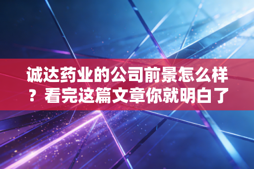 诚达药业的公司前景怎么样？看完这篇文章你就明白了