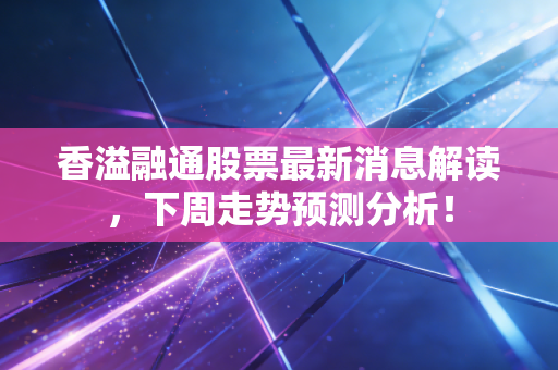 香溢融通股票最新消息解读，下周走势预测分析！