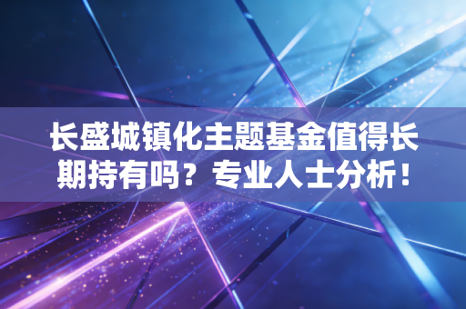 长盛城镇化主题基金值得长期持有吗?专业人士分析!