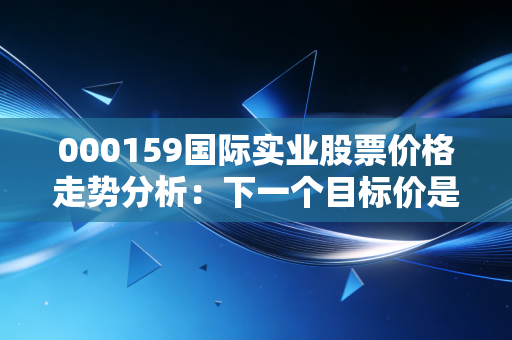 000159国际实业股票价格走势分析：下一个目标价是多少？