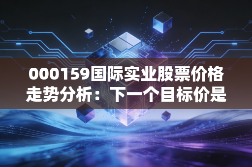 000159国际实业股票价格走势分析：下一个目标价是多少？