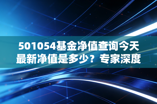 501054基金净值查询今天最新净值是多少？专家深度解读未来走势！
