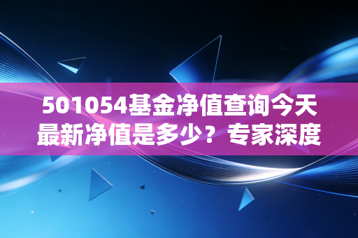 501054基金净值查询今天最新净值是多少？专家深度解读未来走势！