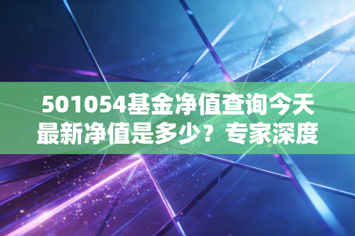 501054基金净值查询今天最新净值是多少？专家深度解读未来走势！