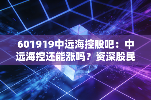601919中远海控股吧：中远海控还能涨吗？资深股民聊聊看法
