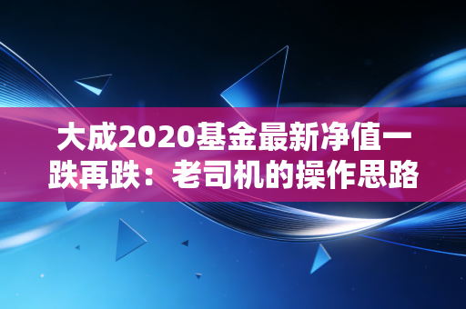 大成2020基金最新净值一跌再跌：老司机的操作思路分享