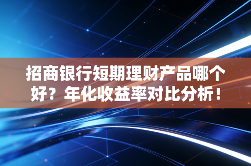 招商银行短期理财产品哪个好？年化收益率对比分析！