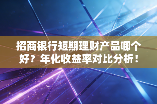 招商银行短期理财产品哪个好？年化收益率对比分析！