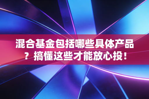 混合基金包括哪些具体产品？搞懂这些才能放心投！
