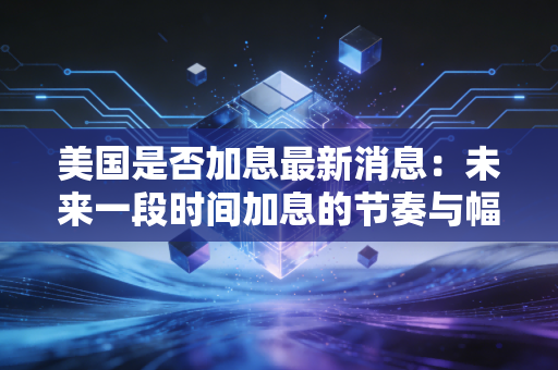美国是否加息最新消息：未来一段时间加息的节奏与幅度预测