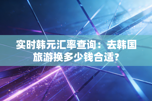 实时韩元汇率查询：去韩国旅游换多少钱合适？
