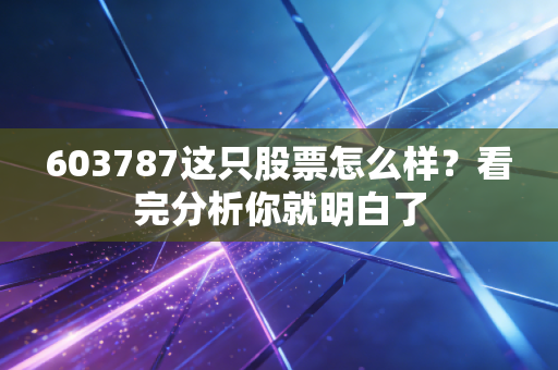 603787这只股票怎么样？看完分析你就明白了