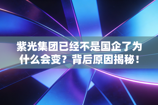 紫光集团已经不是国企了为什么会变？背后原因揭秘！