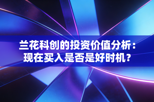 兰花科创的投资价值分析：现在买入是否是好时机？