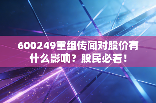 600249重组传闻对股价有什么影响？股民必看！