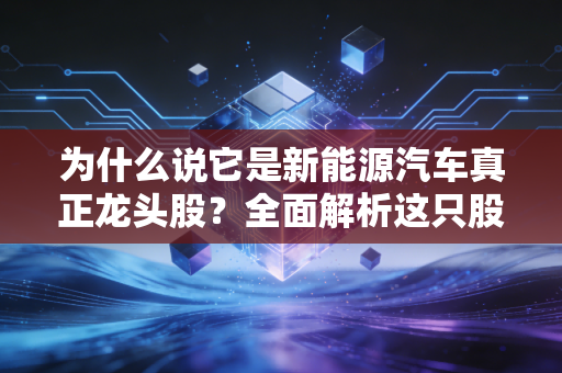 为什么说它是新能源汽车真正龙头股？全面解析这只股票