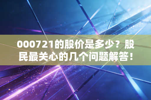 000721的股价是多少？股民最关心的几个问题解答！