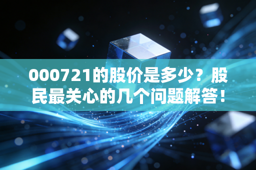 000721的股价是多少？股民最关心的几个问题解答！