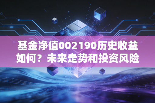 基金净值002190历史收益如何？未来走势和投资风险分析！
