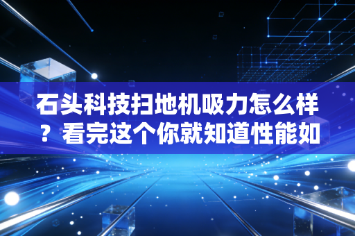 石头科技扫地机吸力怎么样？看完这个你就知道性能如何