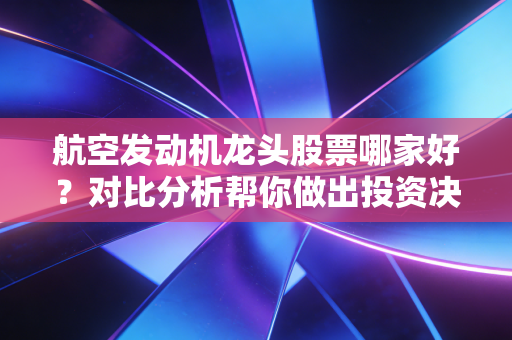 航空发动机龙头股票哪家好？对比分析帮你做出投资决策！