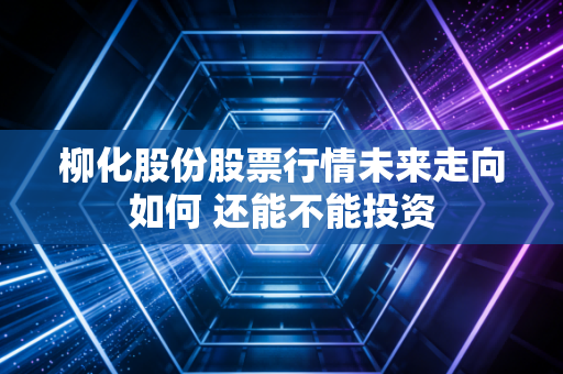 柳化股份股票行情未来走向如何 还能不能投资