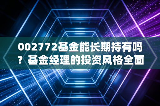002772基金能长期持有吗？基金经理的投资风格全面解析！