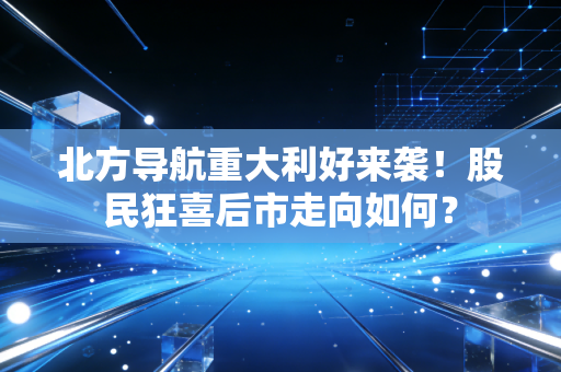 北方导航重大利好来袭！股民狂喜后市走向如何？