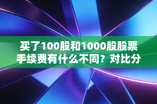买了100股和1000股股票手续费有什么不同？对比分析！