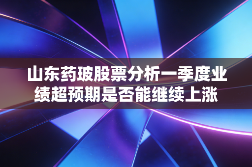 山东药玻股票分析一季度业绩超预期是否能继续上涨