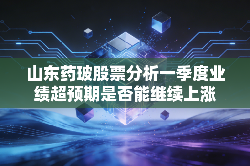 山东药玻股票分析一季度业绩超预期是否能继续上涨