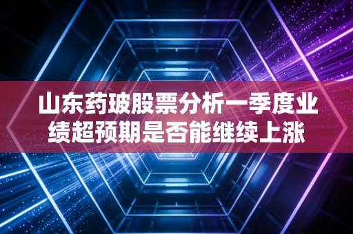 山东药玻股票分析一季度业绩超预期是否能继续上涨
