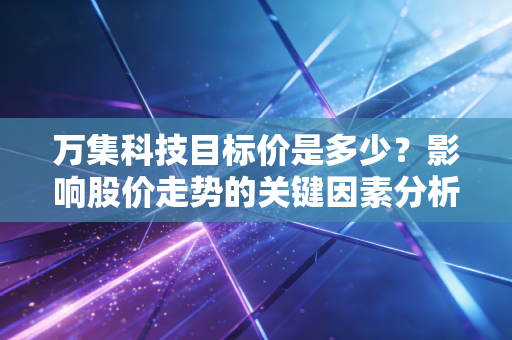 万集科技目标价是多少？影响股价走势的关键因素分析！
