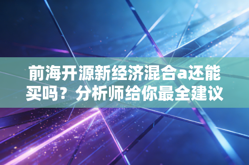 前海开源新经济混合a还能买吗？分析师给你最全建议！