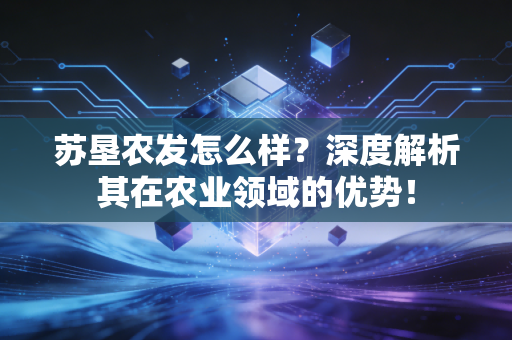 苏垦农发怎么样？深度解析其在农业领域的优势！