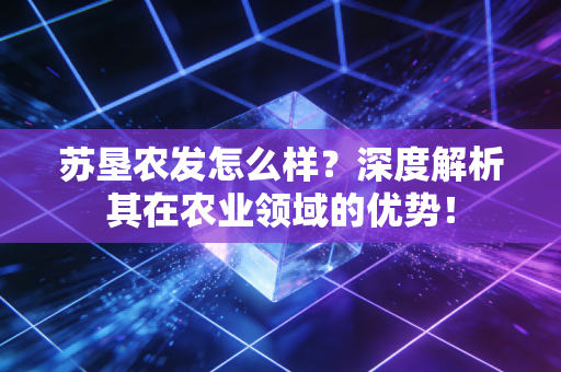苏垦农发怎么样？深度解析其在农业领域的优势！