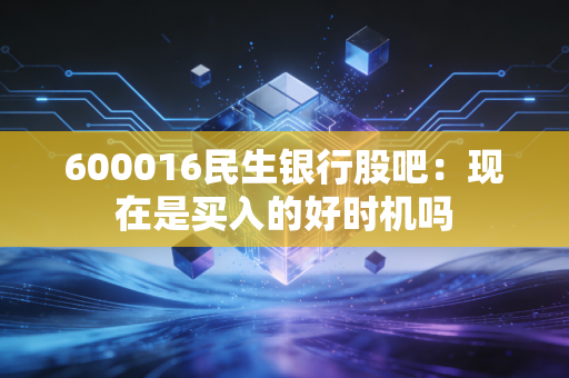 600016民生银行股吧：现在是买入的好时机吗