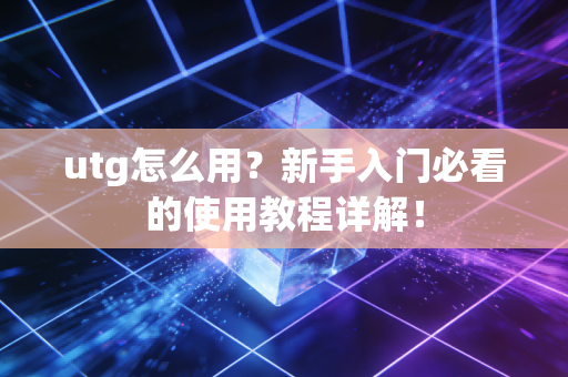 utg怎么用？新手入门必看的使用教程详解！