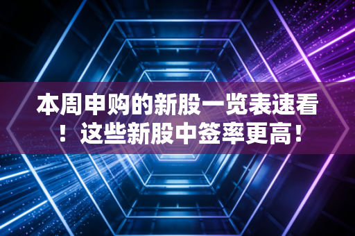 本周申购的新股一览表速看！这些新股中签率更高！