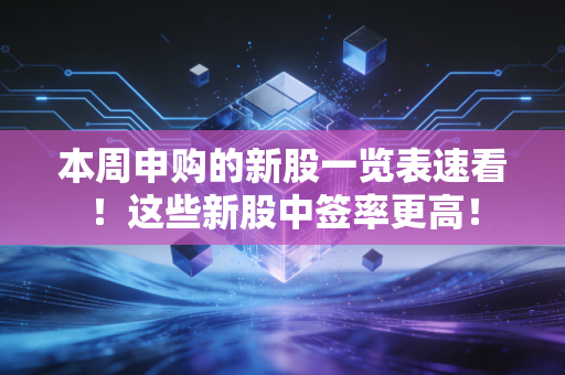 本周申购的新股一览表速看！这些新股中签率更高！
