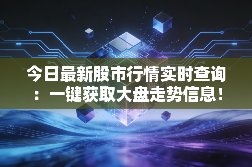 今日最新股市行情实时查询：一键获取大盘走势信息！