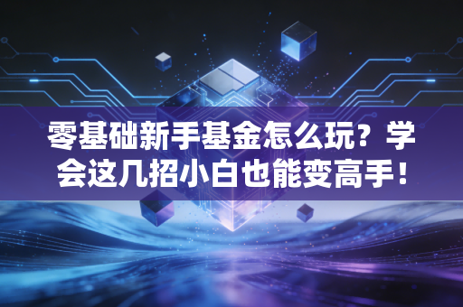 零基础新手基金怎么玩？学会这几招小白也能变高手！