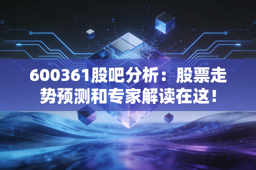 600361股吧分析：股票走势预测和专家解读在这！