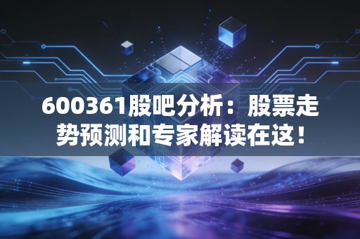 600361股吧分析：股票走势预测和专家解读在这！