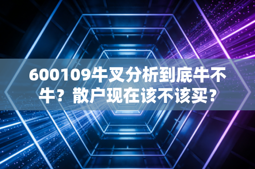 600109牛叉分析到底牛不牛？散户现在该不该买？