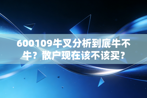 600109牛叉分析到底牛不牛？散户现在该不该买？