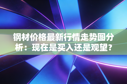钢材价格最新行情走势图分析：现在是买入还是观望？
