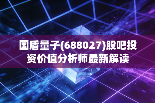 国盾量子(688027)股吧投资价值分析师最新解读