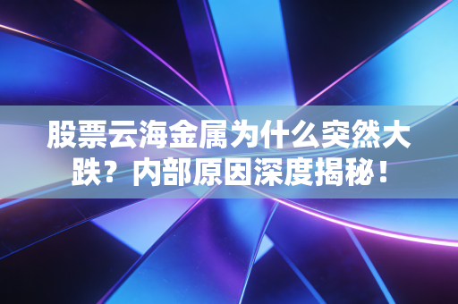 股票云海金属为什么突然大跌？内部原因深度揭秘！